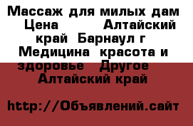 Массаж для милых дам! › Цена ­ 400 - Алтайский край, Барнаул г. Медицина, красота и здоровье » Другое   . Алтайский край